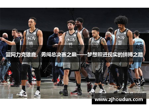 篮网力克雄鹿，勇闯总决赛之巅——梦想照进现实的拼搏之路