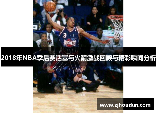 2018年NBA季后赛活塞与火箭激战回顾与精彩瞬间分析
