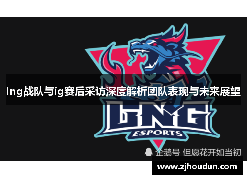 lng战队与ig赛后采访深度解析团队表现与未来展望
