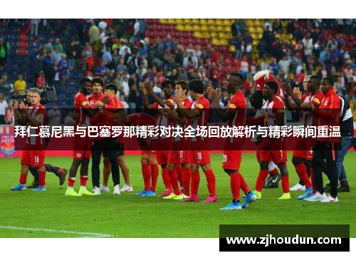 拜仁慕尼黑与巴塞罗那精彩对决全场回放解析与精彩瞬间重温