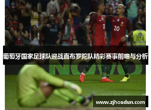 葡萄牙国家足球队迎战直布罗陀队精彩赛事前瞻与分析