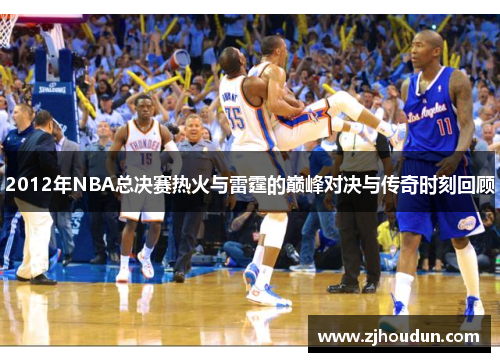 2012年NBA总决赛热火与雷霆的巅峰对决与传奇时刻回顾