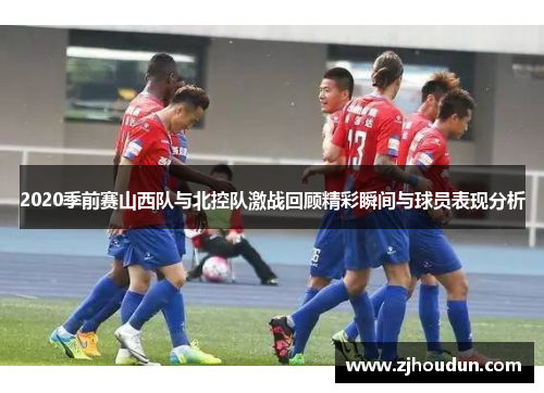 2020季前赛山西队与北控队激战回顾精彩瞬间与球员表现分析