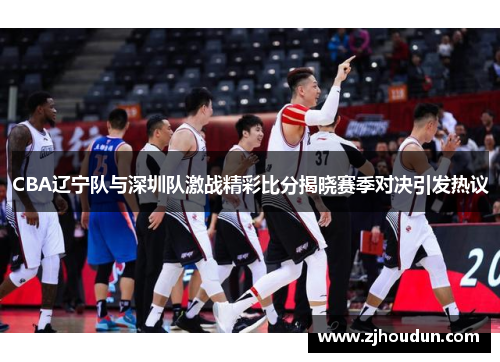 CBA辽宁队与深圳队激战精彩比分揭晓赛季对决引发热议